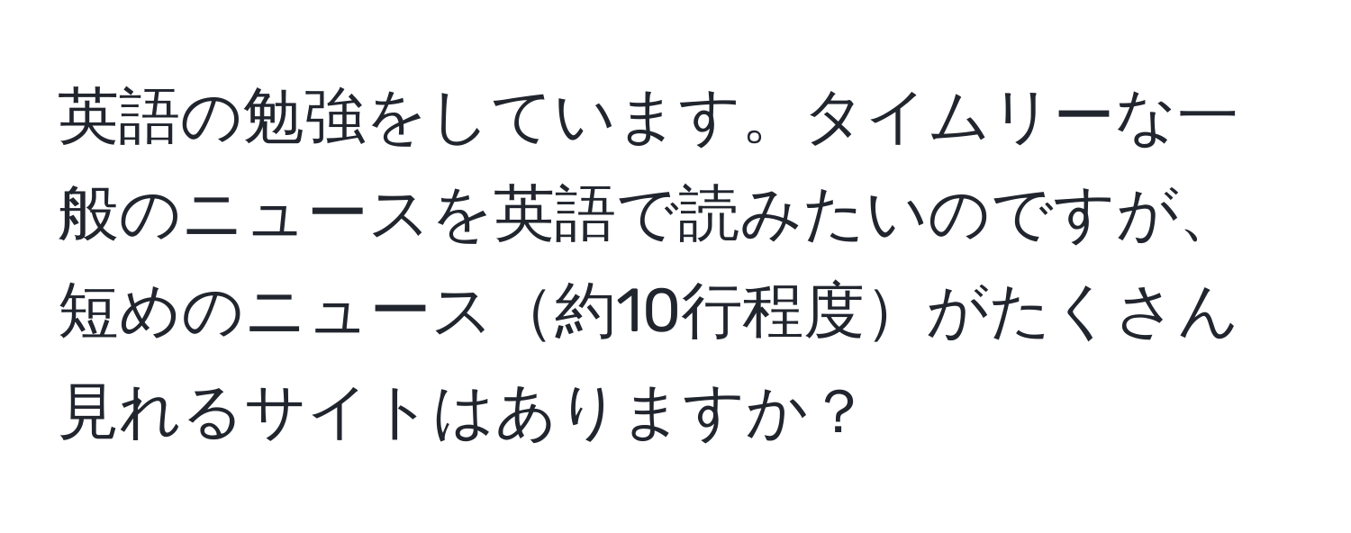 英語の勉強をしています。タイムリーな一般のニュースを英語で読みたいのですが、短めのニュース約10行程度がたくさん見れるサイトはありますか？