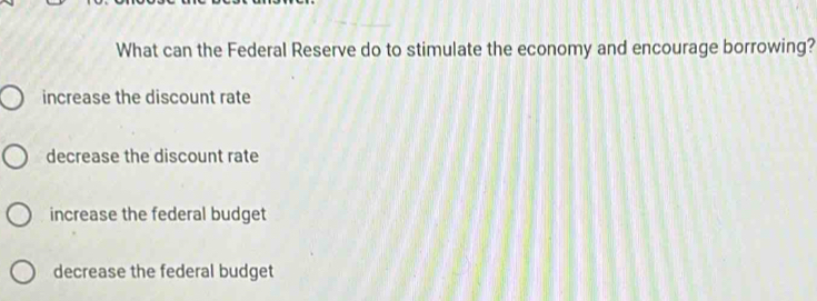 What can the Federal Reserve do to stimulate the economy and encourage borrowing?
increase the discount rate
decrease the discount rate
increase the federal budget
decrease the federal budget