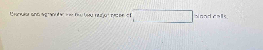 Granular and agranular are the two major types of □ blood cells.