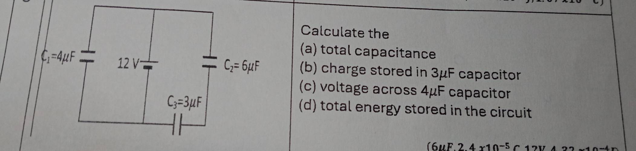 Calculate the
(a) total capacitance
(b) charge stored in 3μF capacitor
(c) voltage across 4μF capacitor
(d) total energy stored in the circuit
(6mu F.2.4x10^(-5)C