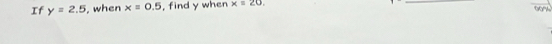 If y=2.5 , when x=0.5 , find y when x=20, 
_