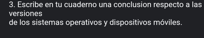 Escribe en tu cuaderno una conclusion respecto a las 
versiones 
de los sistemas operativos y dispositivos móviles.