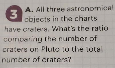 All three astronomical
3 objects in the charts 
have craters. What's the ratio 
comparing the number of 
craters on Pluto to the total 
number of craters?