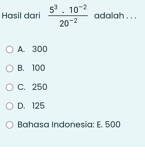 Hasil dari  (5^3.10^(-2))/20^(-2)  adalah . . .
A. 300
B. 100
C. 250
D. 125
Bahasa Indonesia: E. 500