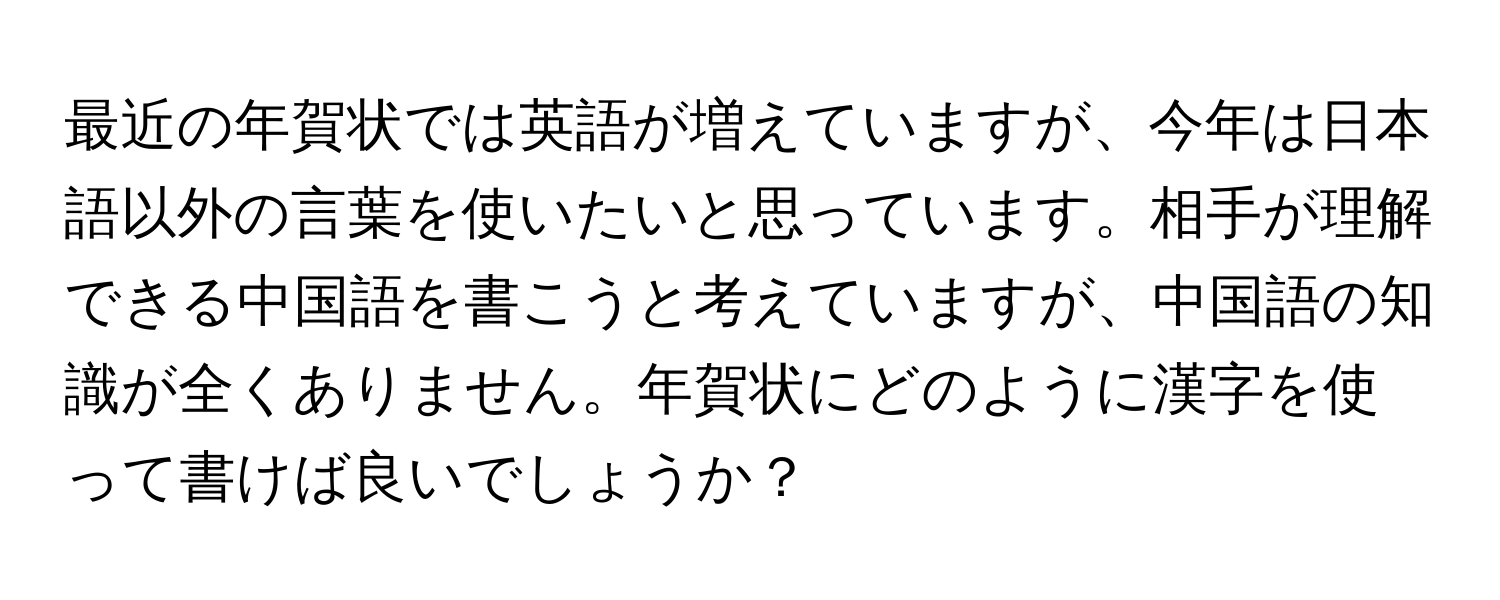 最近の年賀状では英語が増えていますが、今年は日本語以外の言葉を使いたいと思っています。相手が理解できる中国語を書こうと考えていますが、中国語の知識が全くありません。年賀状にどのように漢字を使って書けば良いでしょうか？