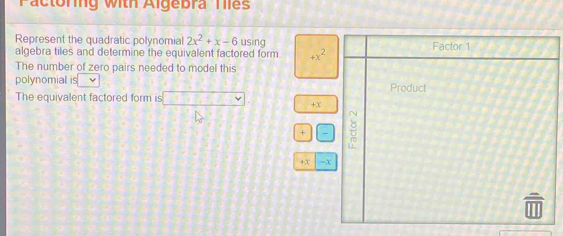 Pactoring with Algebra Tiles 
Represent the quadratic polynomial 2x^2+x-6 using 
algebra tiles and determine the equivalent factored form. +x^2
The number of zero pairs needed to model this 
polynomial is 
The equivalent factored form is □ +X
+ /
+X -x