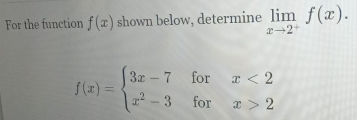 For the function f(x) shown below, determine limlimits _xto 2^+f(x).
f(x)=beginarrayl 3x-7forx<2 x^2-3forx>2endarray.