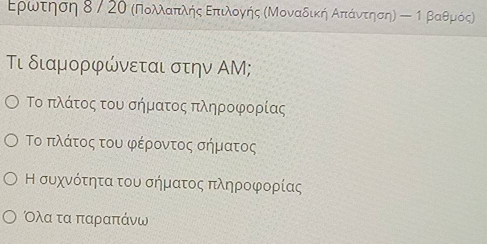 Ερωνοτρηοση δ / 2Ο κΠοολαπαίλήηςαΒΕπιλονγνκήης αΜοναδικήηαΑαπαίάνίτοηοσηη Β α βαθρμρόςο
Τι διαμορφώνεται στην ΑΜ;
Το πλάτος του σήματος πληροφορίας
Το πλάτος του φέροντος σήματος
Η συχνότητα του σήματος πληροφορίας
Ολα τα παραπάνω