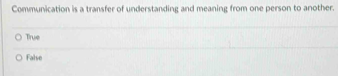 Communication is a transfer of understanding and meaning from one person to another.
True
False