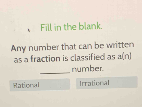 Fill in the blank.
Any number that can be written
as a fraction is classified as a(n)
_number.
Rational Irrational