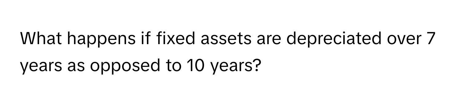 What happens if fixed assets are depreciated over 7 years as opposed to 10 years?