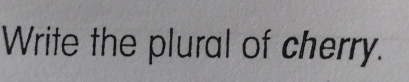 Write the plural of cherry.