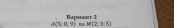 Bариант 2
A(5;8;9) ba M(2;3;5)