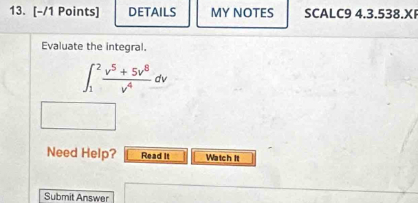 DETAILS MY NOTES SCALC9 4.3.538.XP 
Evaluate the integral.
∈t _1^(2frac v^5)+5v^8v^4dv
Need Help? Read It Watch It 
Submit Answer