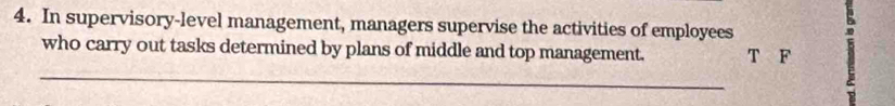 In supervisory-level management, managers supervise the activities of employees 
who carry out tasks determined by plans of middle and top management. T F 
_