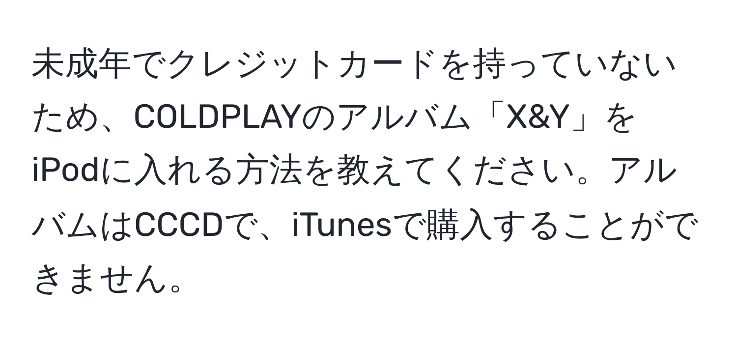 未成年でクレジットカードを持っていないため、COLDPLAYのアルバム「X&Y」をiPodに入れる方法を教えてください。アルバムはCCCDで、iTunesで購入することができません。