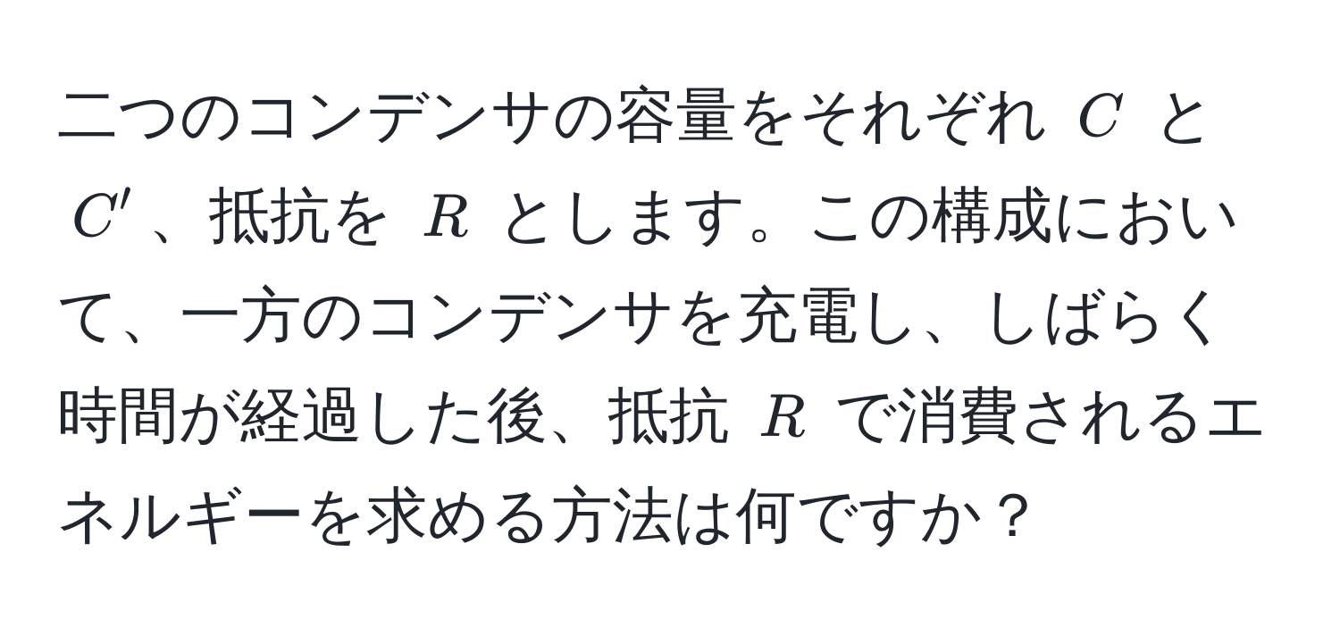 二つのコンデンサの容量をそれぞれ $C$ と $C'$、抵抗を $R$ とします。この構成において、一方のコンデンサを充電し、しばらく時間が経過した後、抵抗 $R$ で消費されるエネルギーを求める方法は何ですか？