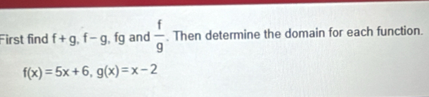 First find f+g, f-g , fg and  f/g . Then determine the domain for each function.
f(x)=5x+6, g(x)=x-2