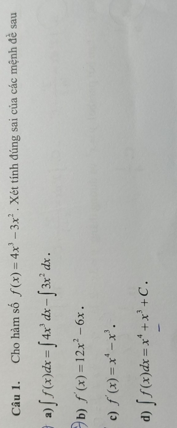 Cho hàm số f(x)=4x^3-3x^2. Xét tính đúng sai của các mệnh đề sau
a) ∈t f(x)dx=∈t 4x^3dx-∈t 3x^2dx. 
b) f'(x)=12x^2-6x. 
c) f'(x)=x^4-x^3.
d) ∈t f(x)dx=x^4+x^3+C.