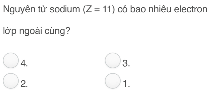 Nguyên tử sodium (Z=11) có bao nhiêu electron 
lớp ngoài cùng? 
4. 
3. 
2. 
1.