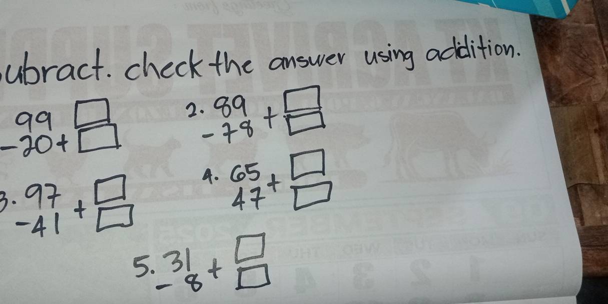 ubract. check the answer using addition.
99□
2 beginarrayr .89 -78endarray +beginarrayr □  □ endarray
-20+□
beginarrayr .97 -41endarray +beginarrayr □  □ endarray
a. beginarrayr 65 47endarray +beginarrayr □  □ endarray
5. beginarrayr 31 -8endarray +beginarrayr □  □ endarray