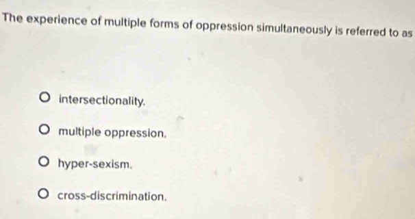 The experience of multiple forms of oppression simultaneously is referred to as
intersectionality.
multiple oppression.
hyper-sexism.
cross-discrimination.