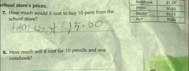 school store's prices. 
7. How much would it cost to buy 10 pens from the 
school store? 
_ 
8. How much will it cost for 10 pencils and one 
notebook?