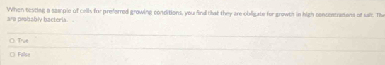 When testing a sample of cells for preferred growing conditions, you find that they are obligate for growth in high concentrations of salt. Th
are probably bacteria.
True
False