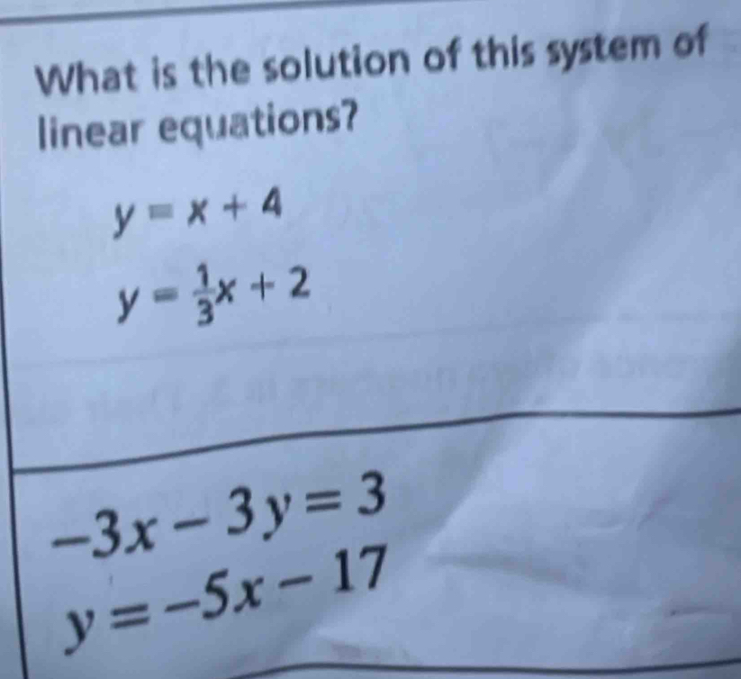 What is the solution of this system of
linear equations?
y=x+4
y= 1/3 x+2
-3x-3y=3
y=-5x-17