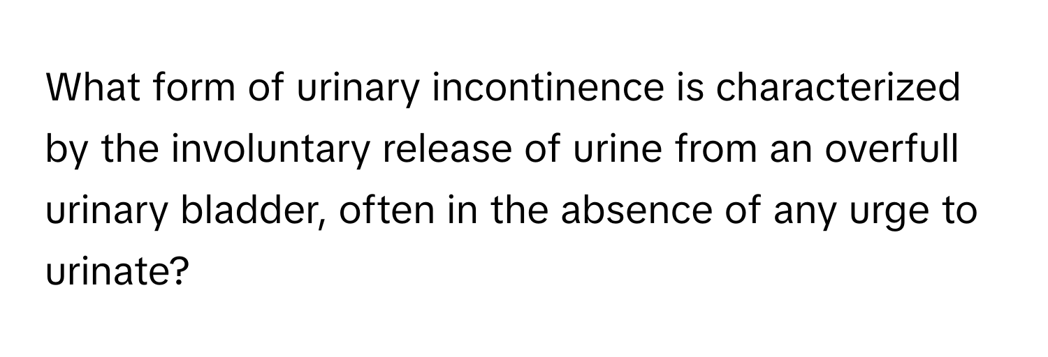 What form of urinary incontinence is characterized by the involuntary release of urine from an overfull urinary bladder, often in the absence of any urge to urinate?