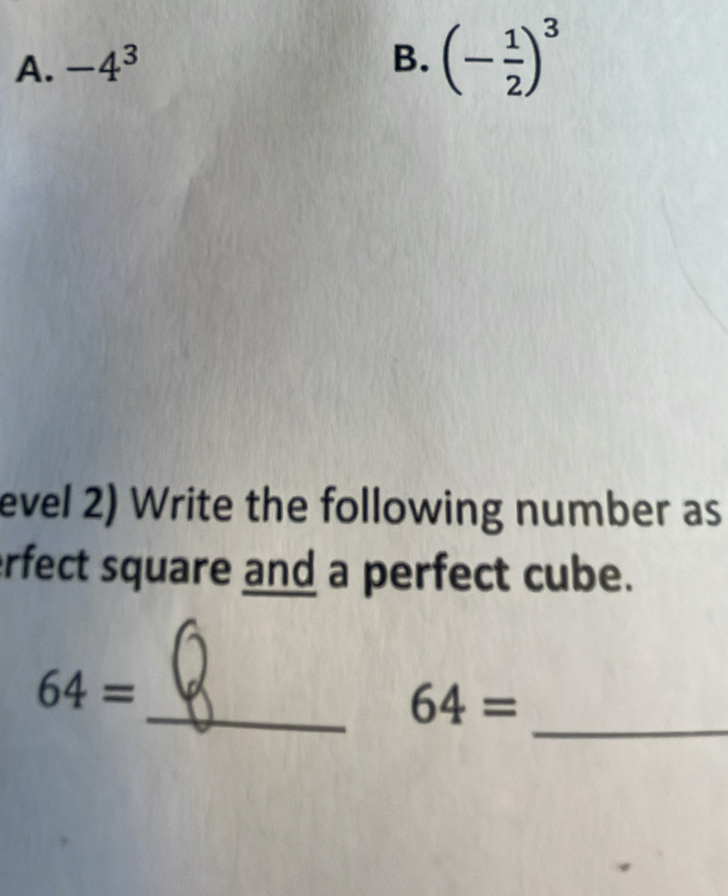 -4^3
B. (- 1/2 )^3
evel 2) Write the following number as 
erfect square and a perfect cube. 
_
64=
_ 64=