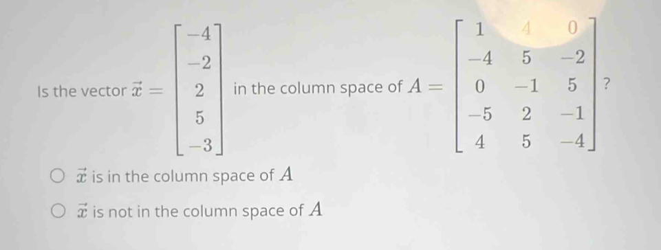 Is the vector z=beginbmatrix -4 -2 2 5 -3endbmatrix in the column space of
vector x is in the column space of A
vector x is not in the column space of A