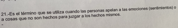 21.-Es el término que se utiliza cuando las personas apelan a las emociones (sentimientos) o 
a cosas que no son hechos para juzgar a los hechos mismos. 
-