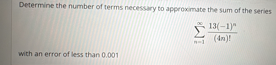 Determine the number of terms necessary to approximate the sum of the series
sumlimits _(n=1)^(∈fty)frac 13(-1)^n(4n)!
with an error of less than 0.001