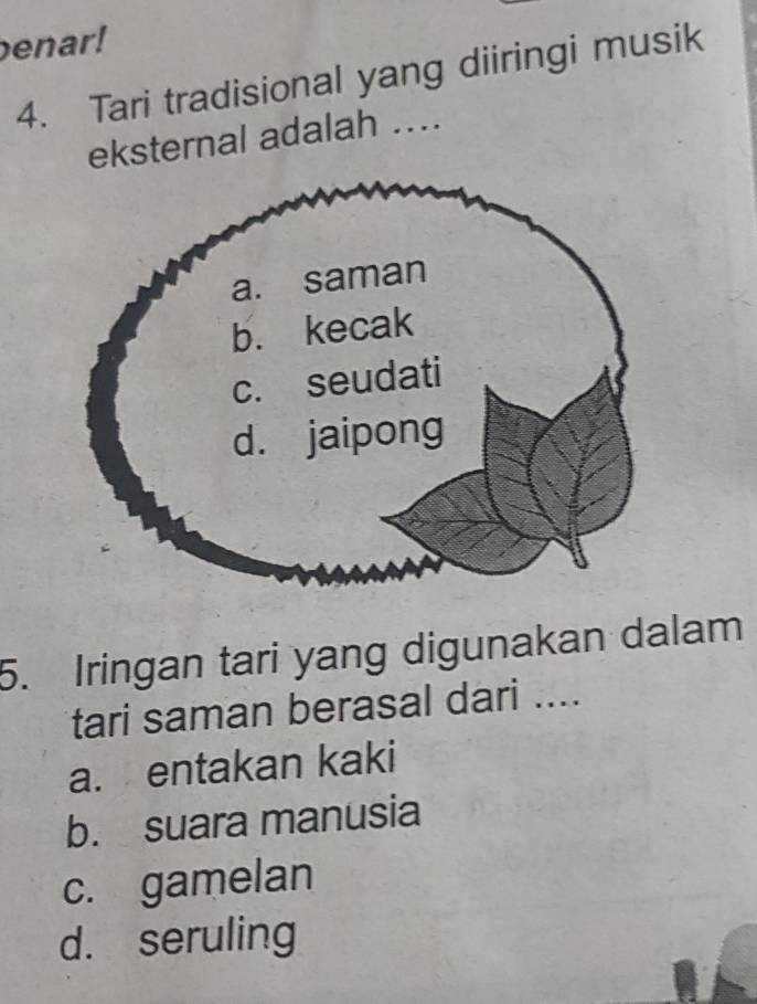 enar!
4. Tari tradisional yang diiringi musik
eksternal adalah ...
5. Iringan tari yang digunakan dalam
tari saman berasal dari ....
a. entakan kaki
b. suara manusia
c. gamelan
d. seruling