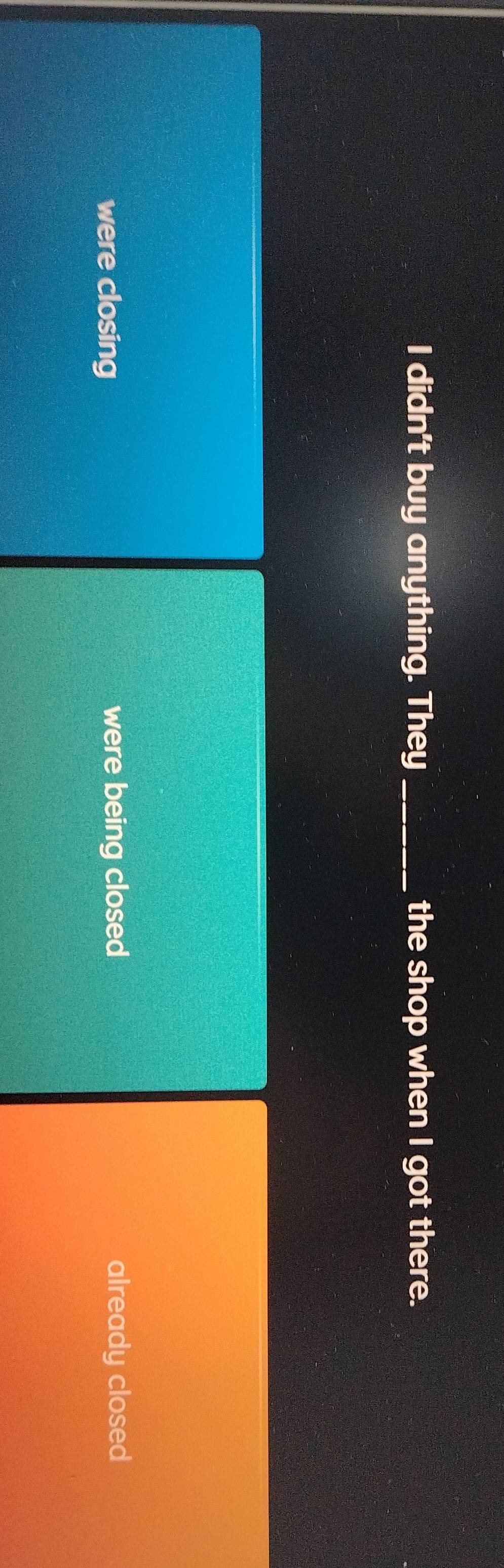 didn't buy anything. They_ the shop when I got there.
were closing were being closed already closed