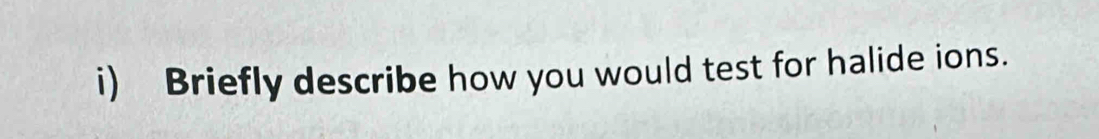 Briefly describe how you would test for halide ions.