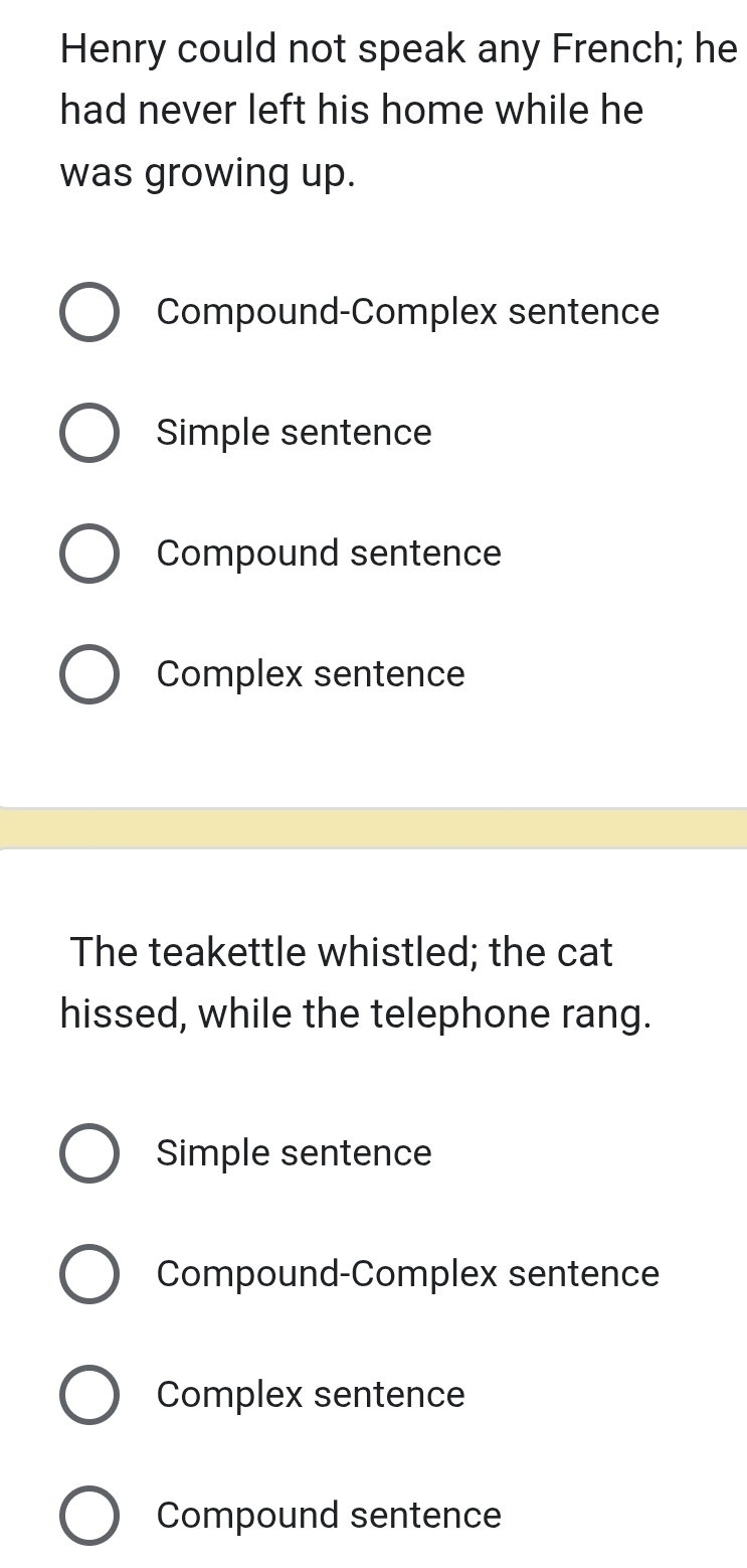 Henry could not speak any French; he
had never left his home while he
was growing up.
Compound-Complex sentence
Simple sentence
Compound sentence
Complex sentence
The teakettle whistled; the cat
hissed, while the telephone rang.
Simple sentence
Compound-Complex sentence
Complex sentence
Compound sentence