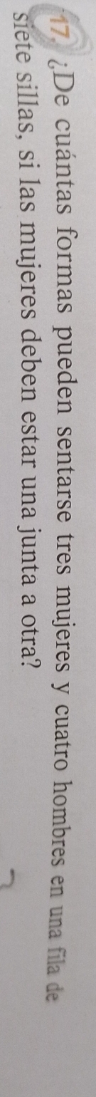 ¿De cuántas formas pueden sentarse tres mujeres y cuatro hombres en una fila de 
siete sillas, si las mujeres deben estar una junta a otra?