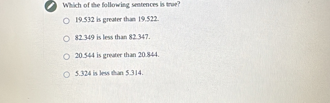 Which of the following sentences is true?
19.532 is greater than 19.522.
82.349 is less than 82.347.
20.544 is greater than 20.844.
5.324 is less than 5.314.