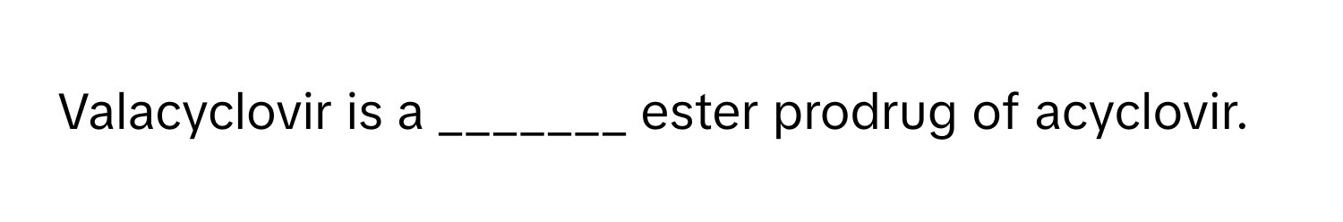 Valacyclovir is a _______ ester prodrug of acyclovir.
