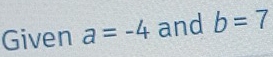 Given a=-4 and b=7