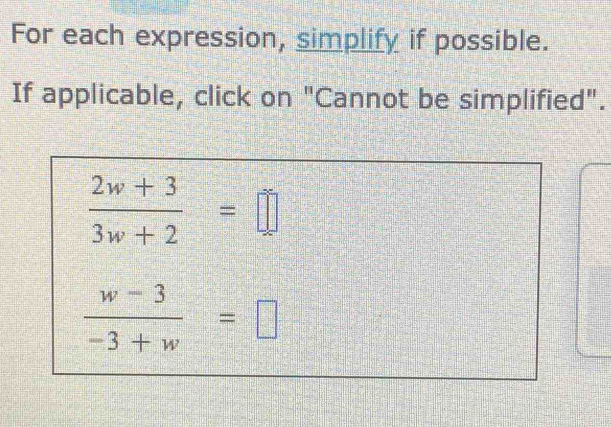 For each expression, simplify if possible. 
If applicable, click on "Cannot be simplified".
 (2w+3)/3w+2 =□
 (w-3)/-3+w =□