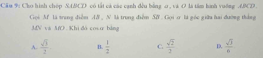 Cầu 9: Cho hình chóp SABCD có tất cả các cạnh đều bằng σ, và O là tầm hình vuống ABCD.
Gọi Mô là trung điểm AB , N là trung điểm SB. Gọi ơ là góc giữa hai đường thắng
MN và MO Khì dó cosα bảng
A.  sqrt(3)/2 -  1/2  C.  sqrt(2)/2  D.  sqrt(3)/6 
B.