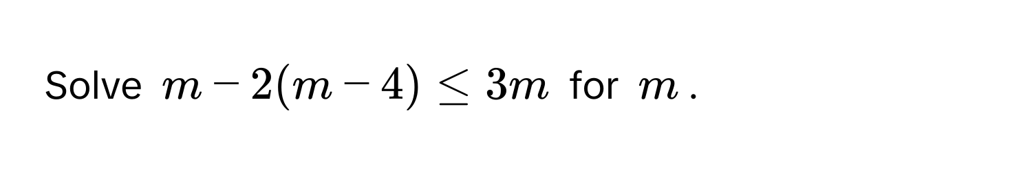 Solve $m - 2(m - 4) ≤ 3m$ for $m$.