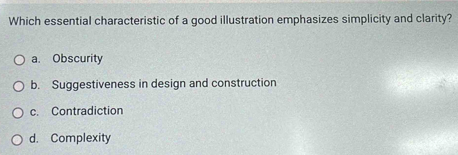 Which essential characteristic of a good illustration emphasizes simplicity and clarity?
a. Obscurity
b. Suggestiveness in design and construction
c. Contradiction
d. Complexity