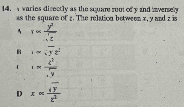 varies directly as the square root of y and inversely
as the square of z. The relation between x, y and z is
A r∈fty  y^2/sqrt(z) 
B ,∝ ; overline yz^2
1alpha  z^2/sqrt(y) 
D xalpha  sqrt(y)/z^2 