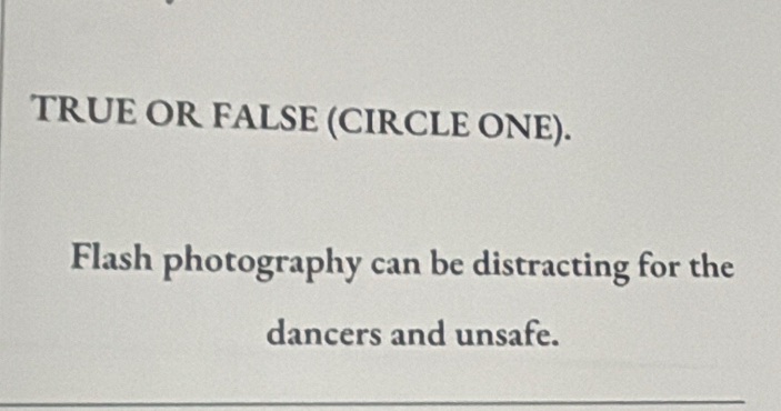 TRUE OR FALSE (CIRCLE ONE). 
Flash photography can be distracting for the 
dancers and unsafe.