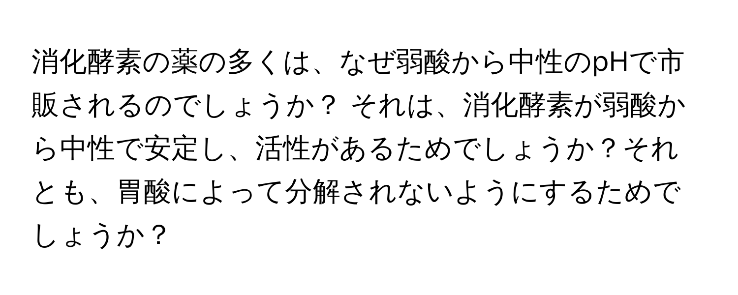 消化酵素の薬の多くは、なぜ弱酸から中性のpHで市販されるのでしょうか？ それは、消化酵素が弱酸から中性で安定し、活性があるためでしょうか？それとも、胃酸によって分解されないようにするためでしょうか？