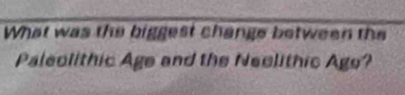 What was the biggest change between the 
Paleolithic Age and the Neelithic Age?